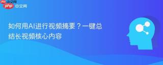 如何用AI进行视频摘要？一键总结长视频核心内容