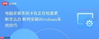 电脑安装系统卡在正在检查更新怎么办 断网安装Windows系统技巧