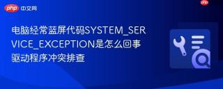 电脑经常蓝屏代码SYSTEM_SERVICE_EXCEPTION是怎么回事 驱动程序冲突排查