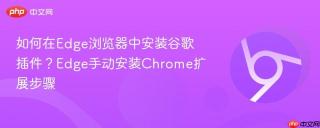 如何在Edge浏览器中安装谷歌插件？Edge手动安装Chrome扩展步骤