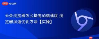 云朵浏览器怎么提高加载速度 浏览器加速优化方法【实操】