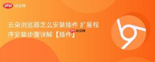 云朵浏览器怎么安装插件 扩展程序安装步骤详解【插件】