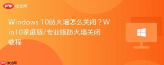 Windows 10防火墙怎么关闭？Win10家庭版/专业版防火墙关闭教程