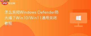 怎么关闭Windows Defender防火墙？Win10/Win11通用关闭教程