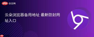 云朵浏览器备用地址 最新防封网址入口