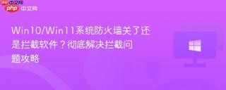 Win10/Win11系统防火墙关了还是拦截软件？彻底解决拦截问题攻略