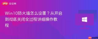 Win10防火墙怎么设置？从开启到彻底关闭全过程详细操作教程