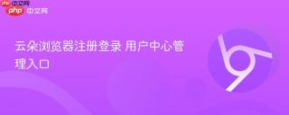 云朵浏览器注册登录 用户中心管理入口