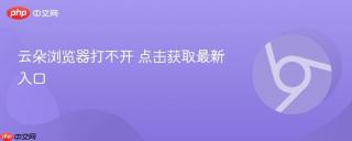 云朵浏览器打不开 点击获取最新入口