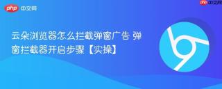 云朵浏览器怎么拦截弹窗广告 弹窗拦截器开启步骤【实操】
