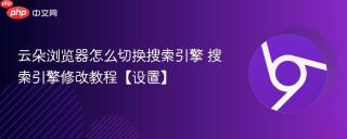云朵浏览器怎么切换搜索引擎 搜索引擎修改教程【设置】