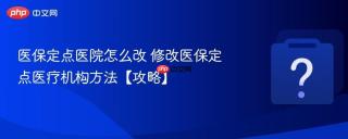 医保定点医院怎么改 修改医保定点医疗机构方法【攻略】