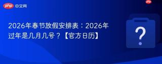 2026年春节放假安排表:2026年过年是几月几号?【官方日历】