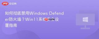 如何彻底禁用Windows Defender防火墙？Win11系统安全设置指南