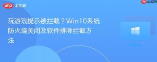 玩游戏提示被拦截？Win10系统防火墙关闭及软件排除拦截方法