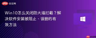 win10怎么关闭防火墙拦截?解决软件安装被阻止、误删的有效方法