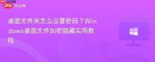 桌面文件夹怎么设置密码？Windows桌面文件加密隐藏实用教程