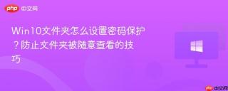 Win10文件夹怎么设置密码保护？防止文件夹被随意查看的技巧