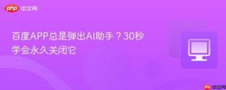 百度APP总是弹出AI助手？30秒学会永久关闭它
