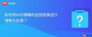 如何用AI对模糊的监控视频进行清晰化处理？
