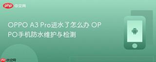 OPPO A3 Pro进水了怎么办 OPPO手机防水维护与检测