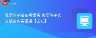 美团骑手装备哪里买 美团骑手官方装备购买渠道【必知】