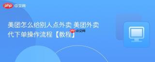 美团怎么给别人点外卖 美团外卖代下单操作流程【教程】