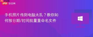 手机照片传到电脑太乱？教你如何按日期/时间批量重命名文件