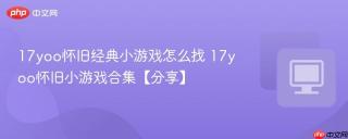 17yoo怀旧经典小游戏怎么找 17yoo怀旧小游戏合集【分享】