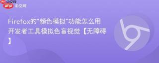 Firefox的“颜色模拟”功能怎么用 开发者工具模拟色盲视觉【无障碍】