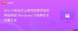 Win10系统怎么禁用锁屏界面的网络按钮 Windows10锁屏安全设置方法