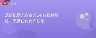 龙虾机器人自定义GPTs搭建教程，无需任何代码基础