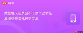 微信聊天记录删不干净？这才是最硬核的隐私保护方法