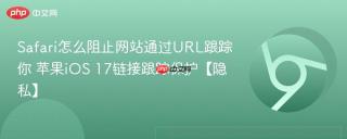 Safari怎么阻止网站通过URL跟踪你 苹果iOS 17链接跟踪保护【隐私】