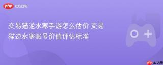 交易猫逆水寒手游怎么估价 交易猫逆水寒账号价值评估标准