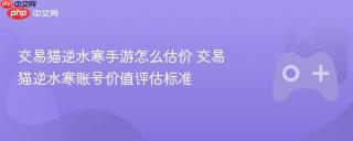 交易猫逆水寒手游怎么估价 交易猫逆水寒账号价值评估标准