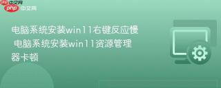 电脑系统安装win11右键反应慢 电脑系统安装win11资源管理器卡顿