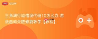 三角洲行动错误代码10怎么办 游戏启动失败修复教学【教程】