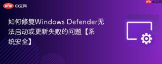 如何修复Windows Defender无法启动或更新失败的问题【系统安全】
