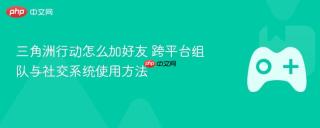 三角洲行动怎么加好友 跨平台组队与社交系统使用方法