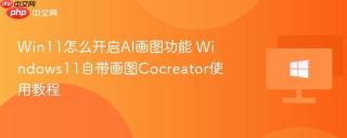 Win11怎么开启AI画图功能 Windows11自带画图Cocreator使用教程