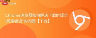 Chrome浏览器如何解决下载时提示“网络错误”的问题【下载】
