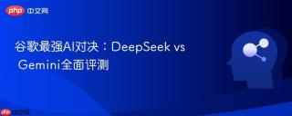 谷歌最强AI对决：DeepSeek vs Gemini全面评测