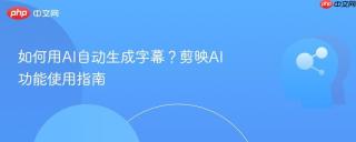如何用AI自动生成字幕？剪映AI功能使用指南