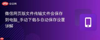 微信网页版文件传输文件会保存到电脑_手动下载与自动保存设置详解