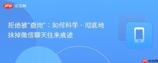 拒绝被“查岗”：如何科学、彻底地抹掉微信聊天往来痕迹