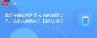 微信存储空间清理 vs 彻底删除记录，很多人都做错了【避坑指南】