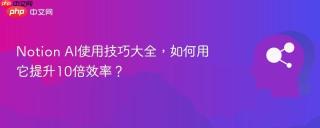 Notion AI使用技巧大全，如何用它提升10倍效率？