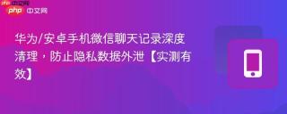 华为/安卓手机微信聊天记录深度清理，防止隐私数据外泄【实测有效】