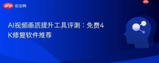 AI视频画质提升工具评测：免费4K修复软件推荐